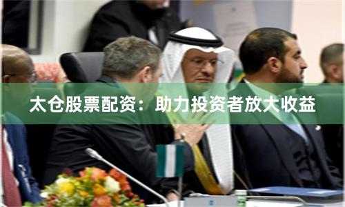 太仓股票配资：助力投资者放大收益