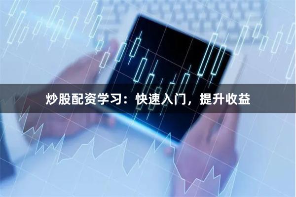 炒股配资学习：快速入门，提升收益