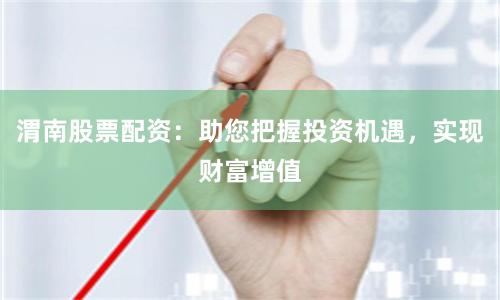 渭南股票配资：助您把握投资机遇，实现财富增值