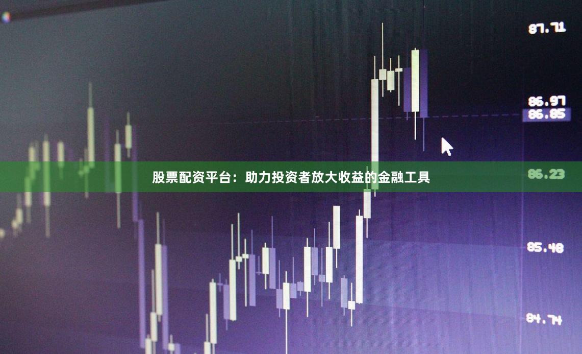 股票配资平台：助力投资者放大收益的金融工具