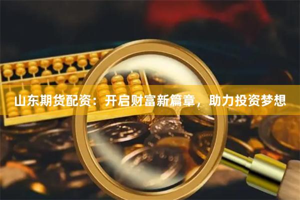 山东期货配资：开启财富新篇章，助力投资梦想