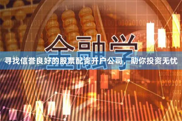 寻找信誉良好的股票配资开户公司，助你投资无忧