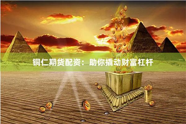 铜仁期货配资：助你撬动财富杠杆