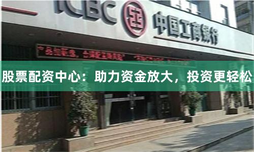 股票配资中心：助力资金放大，投资更轻松
