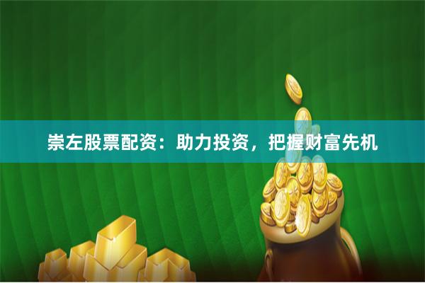 崇左股票配资：助力投资，把握财富先机