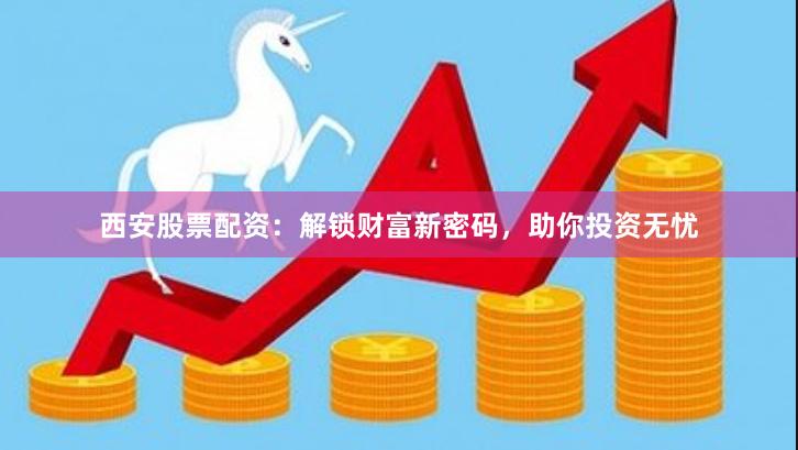 西安股票配资：解锁财富新密码，助你投资无忧