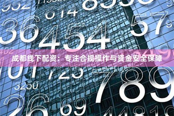 成都线下配资：专注合规操作与资金安全保障