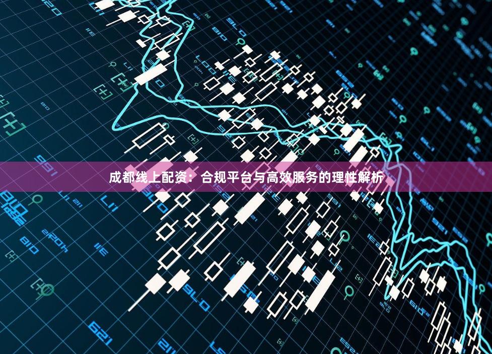 成都线上配资：合规平台与高效服务的理性解析