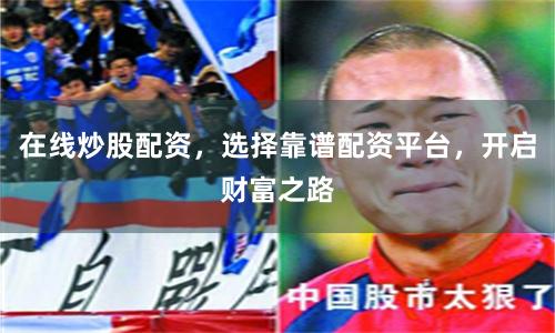 在线炒股配资，选择靠谱配资平台，开启财富之路