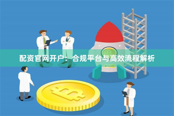 配资官网开户：合规平台与高效流程解析