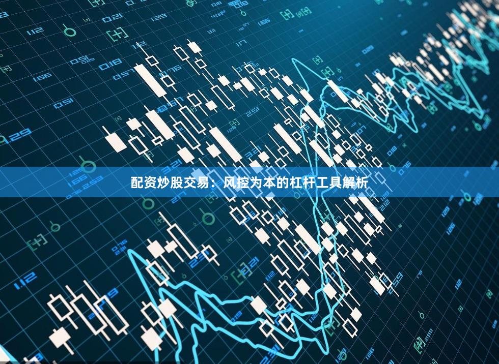 配资炒股交易：风控为本的杠杆工具解析