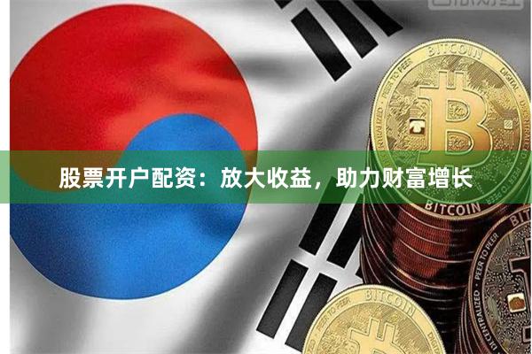 股票开户配资：放大收益，助力财富增长