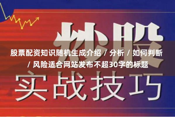 股票配资知识随机生成介绍 / 分析 / 如何判断 / 风险适合网站发布不超30字的标题